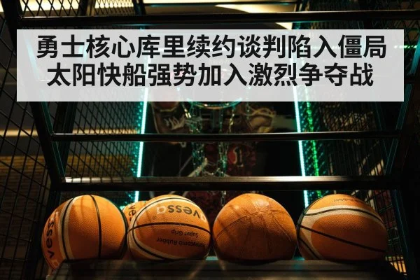 勇士核心库里续约谈判陷入僵局太阳快船强势加入激烈争夺战