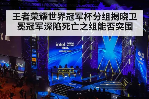 王者荣耀世界冠军杯分组揭晓卫冕冠军深陷死亡之组能否突围