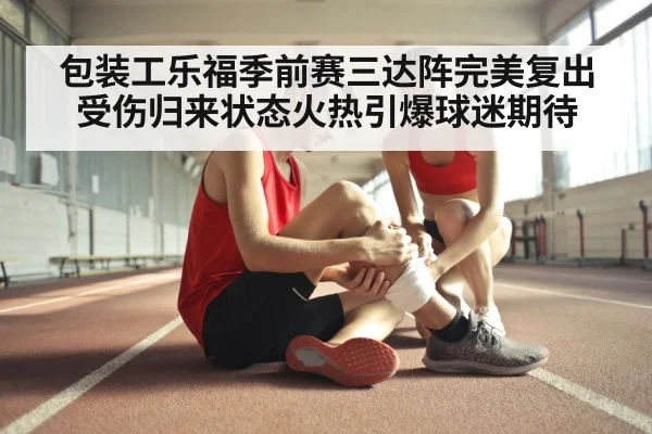 包装工乐福季前赛三达阵完美复出 受伤归来状态火热引爆球迷期待