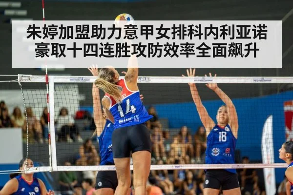 朱婷加盟助力意甲女排科内利亚诺豪取十四连胜攻防效率全面飙升
