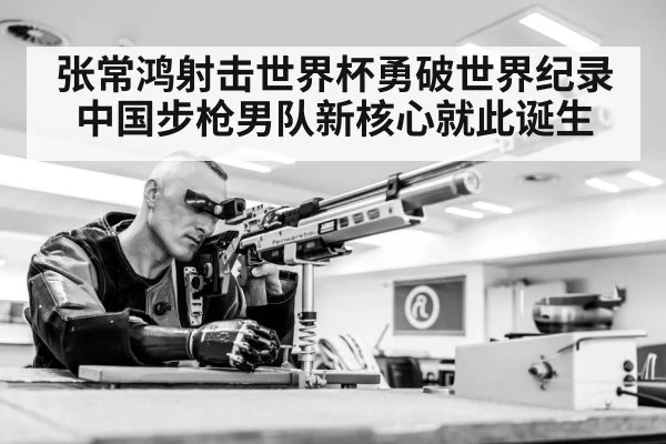 张常鸿射击世界杯勇破世界纪录 中国步枪男队新核心就此诞生