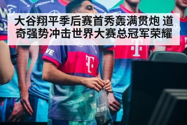 大谷翔平季后赛首秀轰满贯炮 道奇强势冲击世界大赛总冠军荣耀